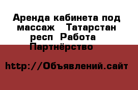 Аренда кабинета под массаж - Татарстан респ. Работа » Партнёрство   